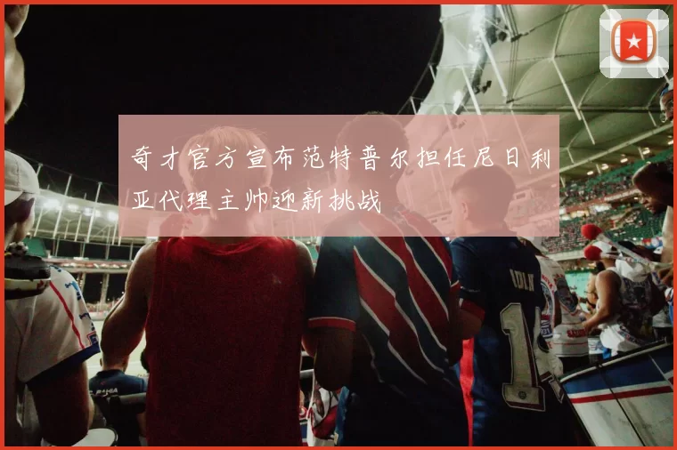 奇才官方宣布范特普尔担任尼日利亚代理主帅迎新挑战