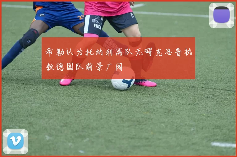 希勒认为托纳利离队无碍克洛普执教德国队前景广阔