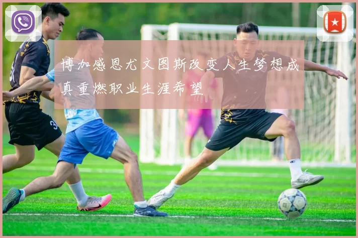 博加感恩尤文图斯改变人生梦想成真重燃职业生涯希望