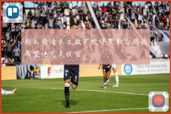 科瓦奇请求主裁不吹停聚勒告别战希望他完美收官