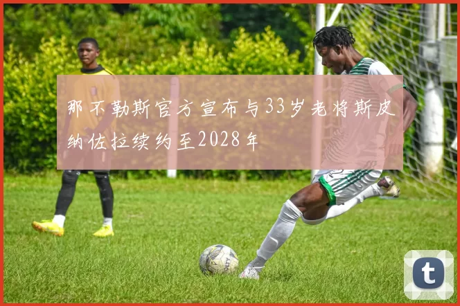 那不勒斯官方宣布与33岁老将斯皮纳佐拉续约至2028年