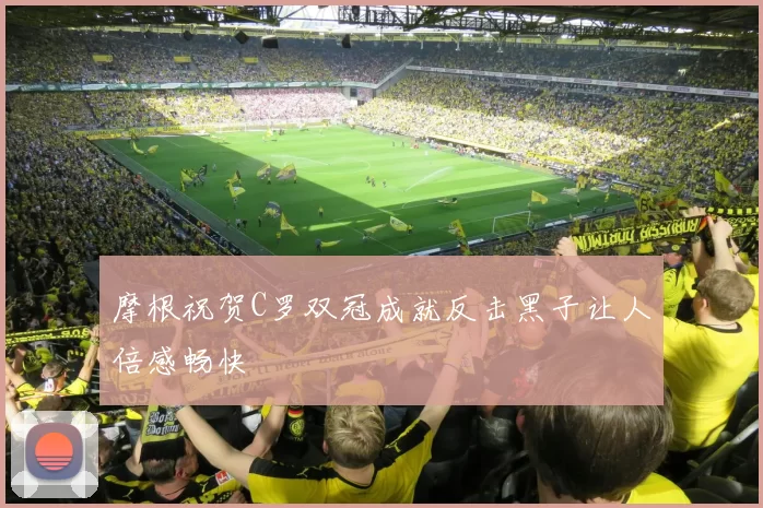 摩根祝贺C罗双冠成就反击黑子让人倍感畅快