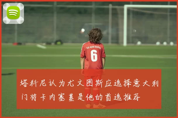 塔科尼认为尤文图斯应选择意大利门将卡内塞基是他的首选推荐