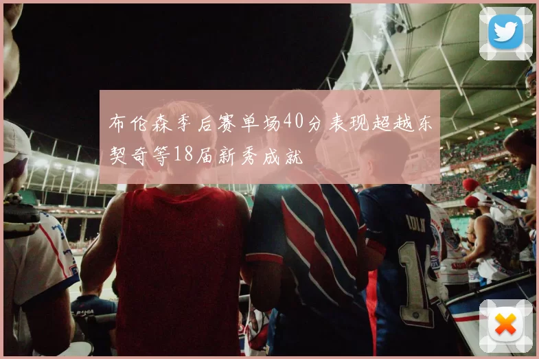 布伦森季后赛单场40分表现超越东契奇等18届新秀成就