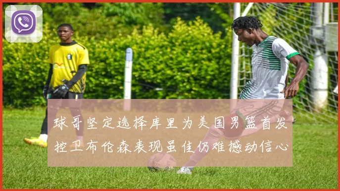 球哥坚定选择库里为美国男篮首发控卫布伦森表现虽佳仍难撼动信心