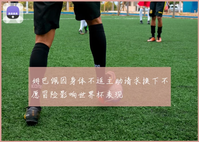 姆巴佩因身体不适主动请求换下不愿冒险影响世界杯表现