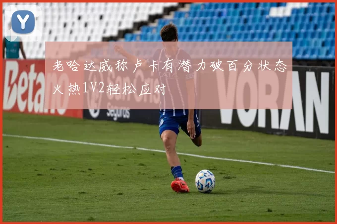 老哈达威称卢卡有潜力破百分状态火热1V2轻松应对