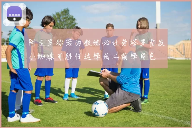 阿圭罗称若为教练必让劳塔罗首发小蜘蛛可胜任边锋或二前锋角色