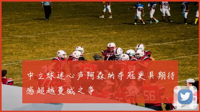中立球迷心声阿森纳夺冠更具期待感超越曼城之争