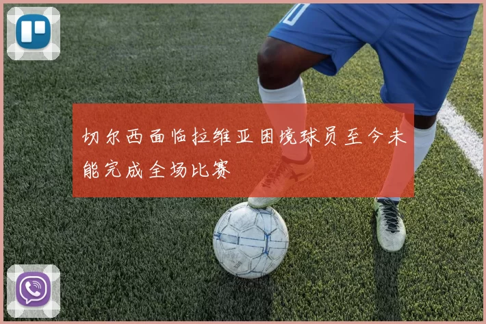 切尔西面临拉维亚困境球员至今未能完成全场比赛