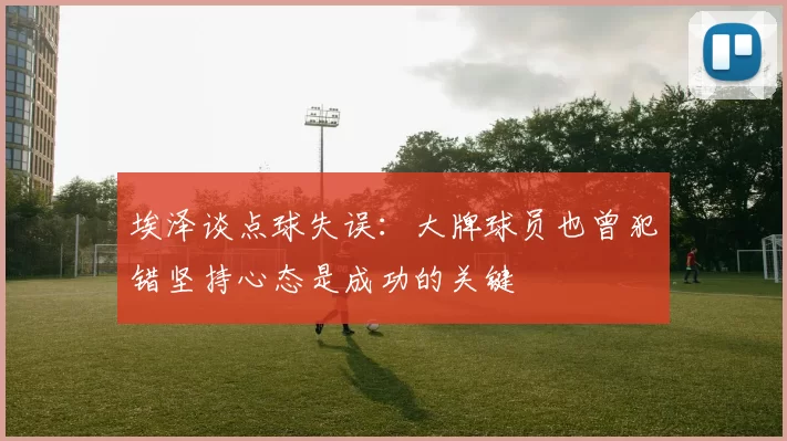 埃泽谈点球失误：大牌球员也曾犯错坚持心态是成功的关键
