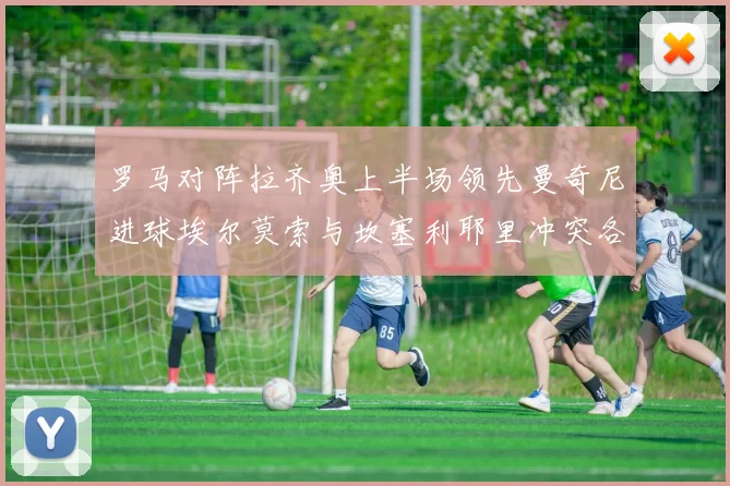 罗马对阵拉齐奥上半场领先曼奇尼进球埃尔莫索与坎塞利耶里冲突各领黄牌