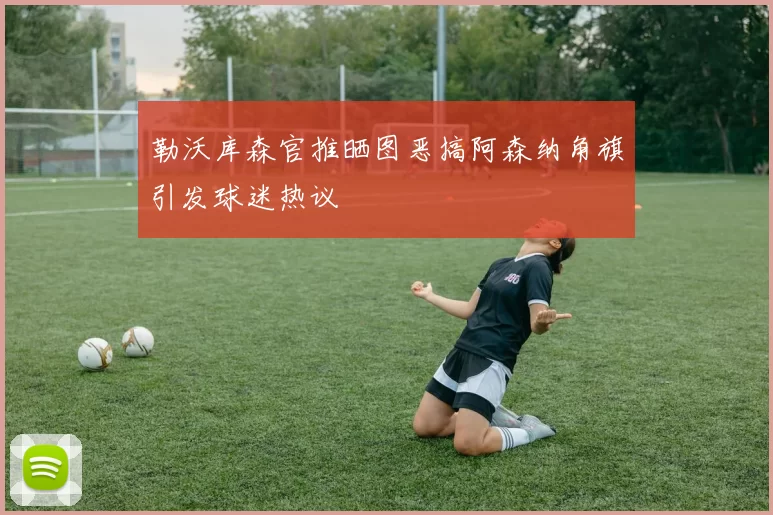 勒沃库森官推晒图恶搞阿森纳角旗引发球迷热议