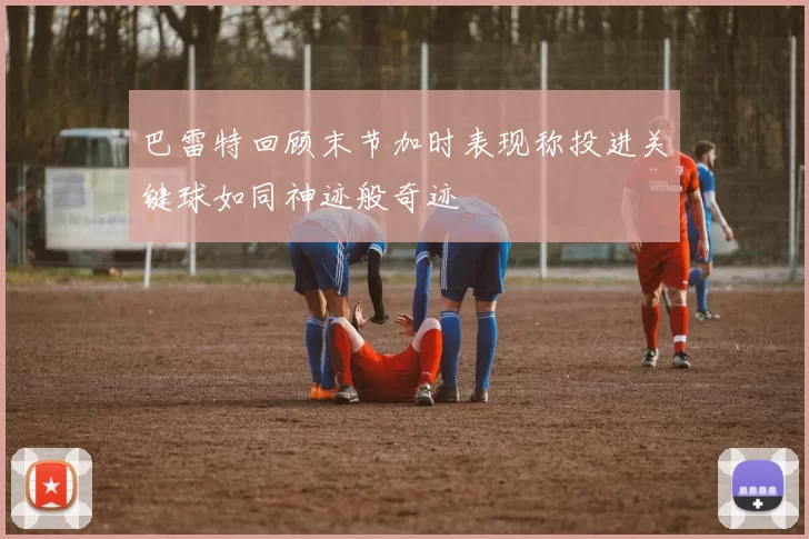 巴雷特回顾末节加时表现称投进关键球如同神迹般奇迹