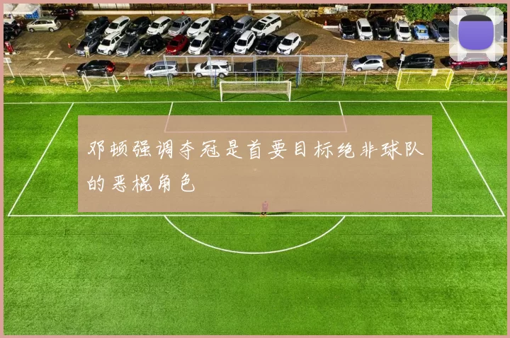 邓顿强调夺冠是首要目标绝非球队的恶棍角色
