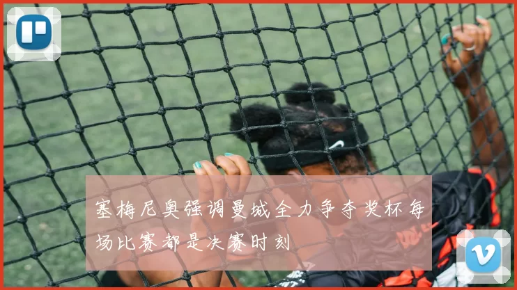 塞梅尼奥强调曼城全力争夺奖杯每场比赛都是决赛时刻