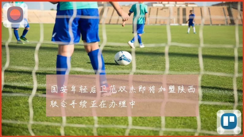 国安年轻后卫范双杰即将加盟陕西联合手续正在办理中