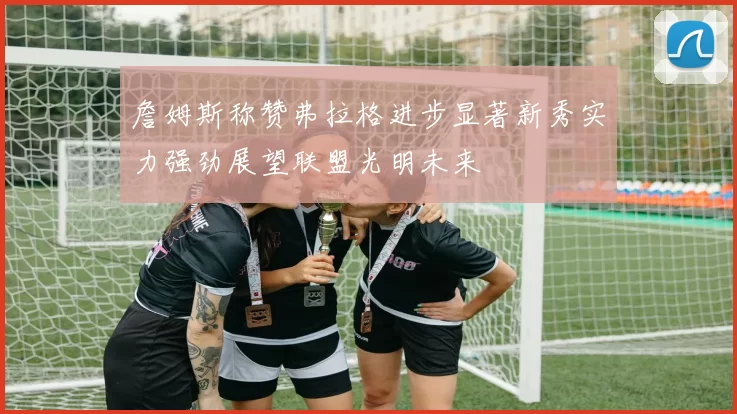 詹姆斯称赞弗拉格进步显著新秀实力强劲展望联盟光明未来