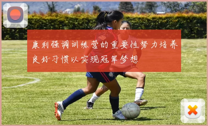 康利强调训练营的重要性努力培养良好习惯以实现冠军梦想