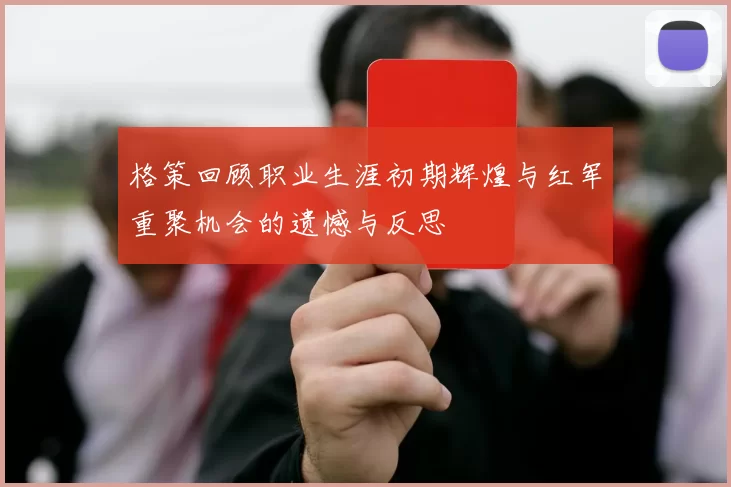 格策回顾职业生涯初期辉煌与红军重聚机会的遗憾与反思