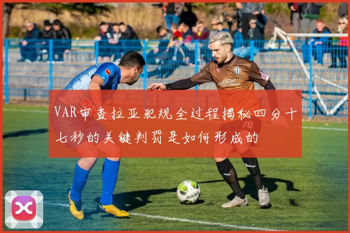 VAR审查拉亚犯规全过程揭秘四分十七秒的关键判罚是如何形成的