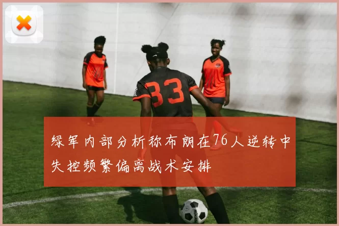 绿军内部分析称布朗在76人逆转中失控频繁偏离战术安排