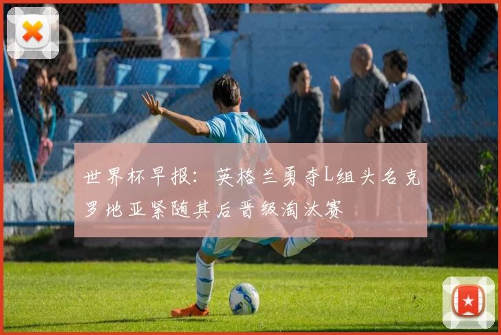 世界杯早报：英格兰勇夺L组头名克罗地亚紧随其后晋级淘汰赛