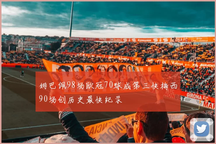 姆巴佩98场欧冠70球成第三快梅西90场创历史最快纪录