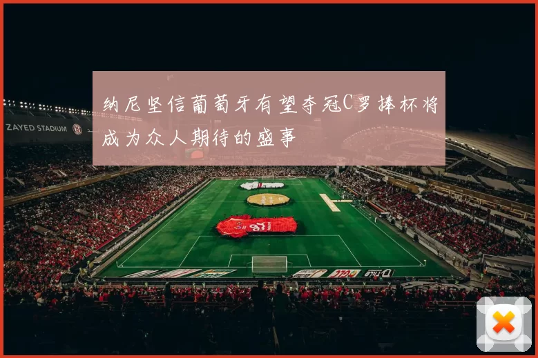 纳尼坚信葡萄牙有望夺冠C罗捧杯将成为众人期待的盛事