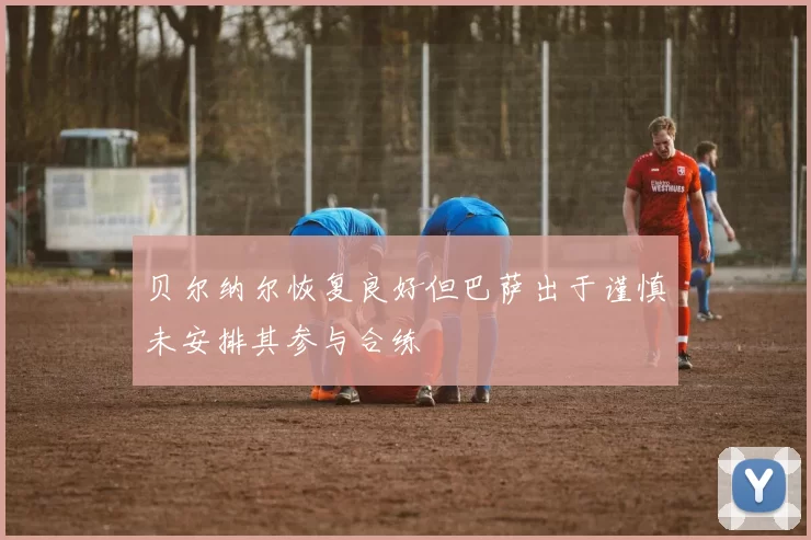 贝尔纳尔恢复良好但巴萨出于谨慎未安排其参与合练