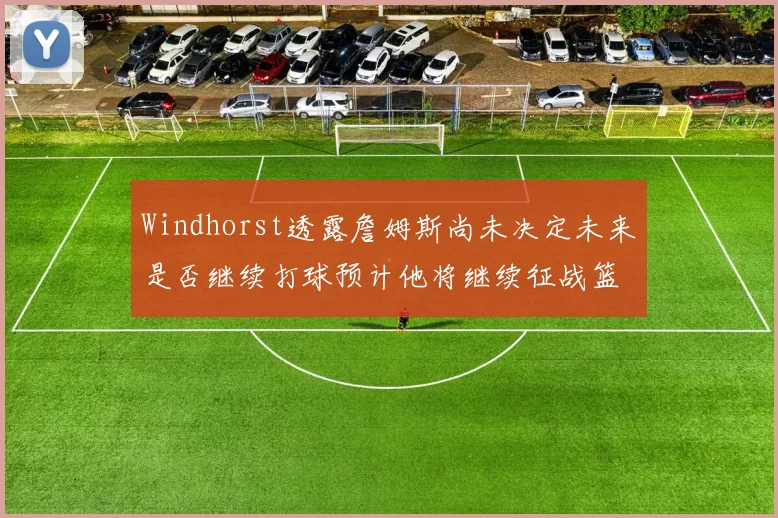 Windhorst透露詹姆斯尚未决定未来是否继续打球预计他将继续征战篮球赛场