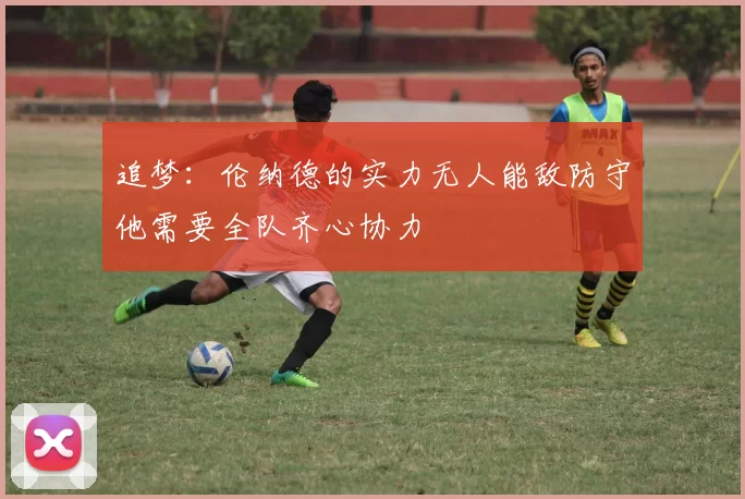 追梦：伦纳德的实力无人能敌防守他需要全队齐心协力