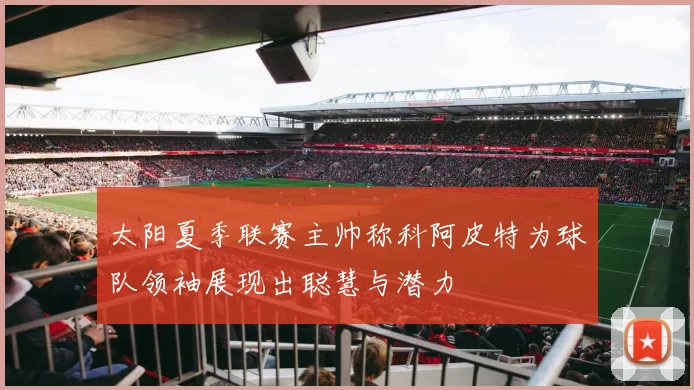 太阳夏季联赛主帅称科阿皮特为球队领袖展现出聪慧与潜力