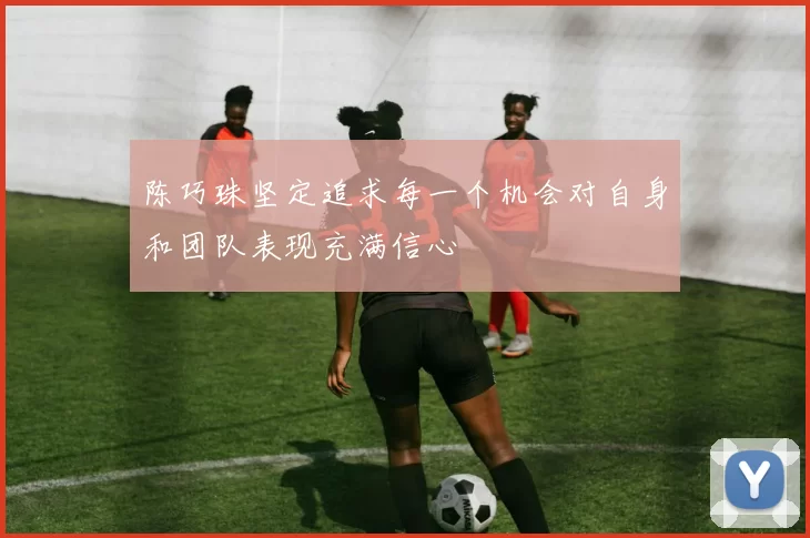 陈巧珠坚定追求每一个机会对自身和团队表现充满信心