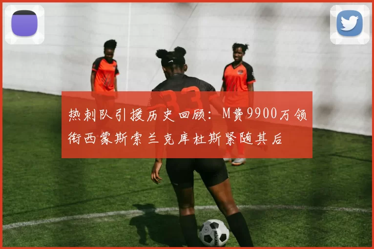 热刺队引援历史回顾：M费9900万领衔西蒙斯索兰克库杜斯紧随其后