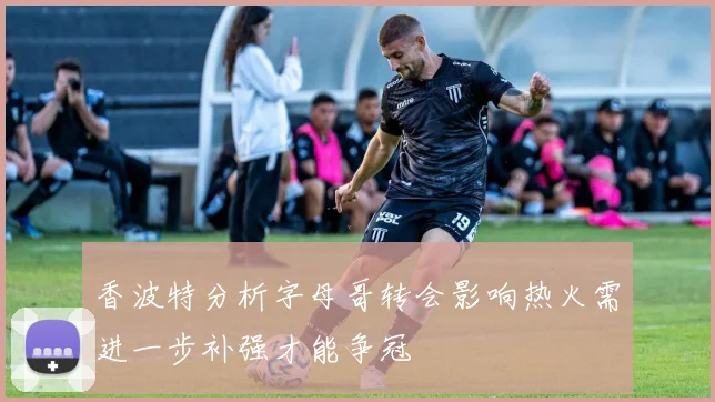 香波特分析字母哥转会影响热火需进一步补强才能争冠